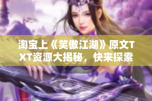 淘宝上《笑傲江湖》原文TXT资源大揭秘，快来探索这部经典武侠小说的魅力吧