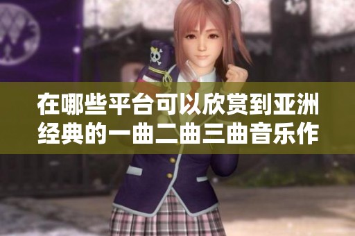 在哪些平台可以欣赏到亚洲经典的一曲二曲三曲音乐作品