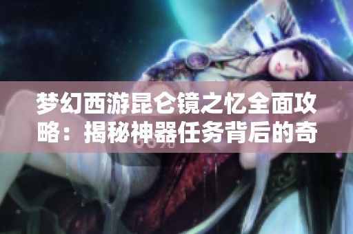 梦幻西游昆仑镜之忆全面攻略：揭秘神器任务背后的奇幻旅程与玩法技巧