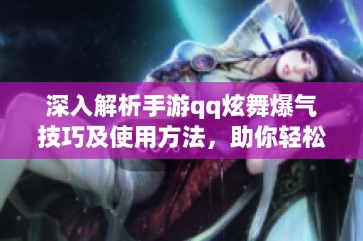 深入解析手游qq炫舞爆气技巧及使用方法，助你轻松玩转游戏攻略