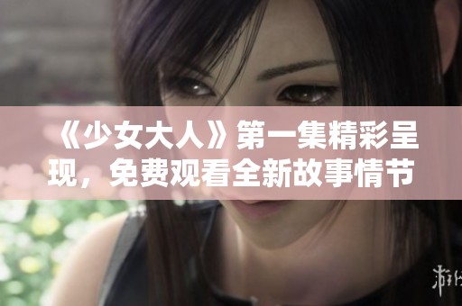《少女大人》第一集精彩呈现，免费观看全新故事情节探秘