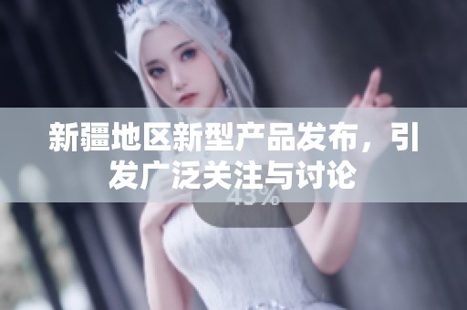 新疆地区新型产品发布，引发广泛关注与讨论