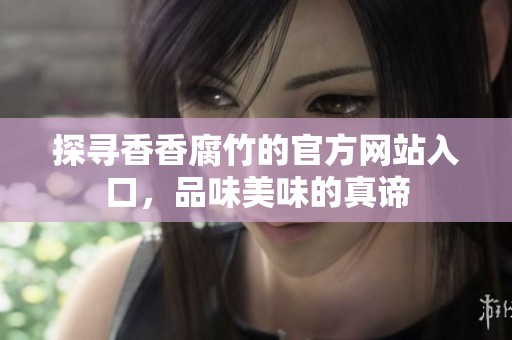 探寻香香腐竹的官方网站入口，品味美味的真谛
