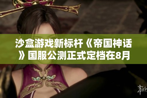 沙盒游戏新标杆《帝国神话》国服公测正式定档在8月1日，御剑游戏站期待您的加入