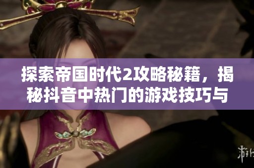 探索帝国时代2攻略秘籍，揭秘抖音中热门的游戏技巧与策略分享