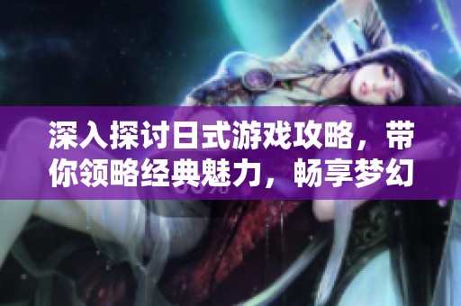 深入探讨日式游戏攻略，带你领略经典魅力，畅享梦幻冒险之旅