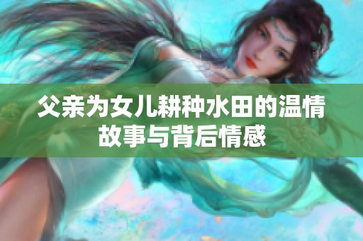 父亲为女儿耕种水田的温情故事与背后情感