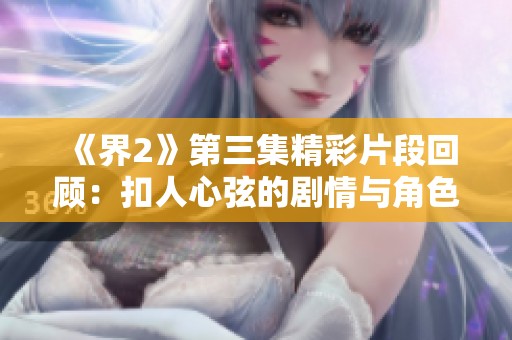 《界2》第三集精彩片段回顾：扣人心弦的剧情与角色冲突分析