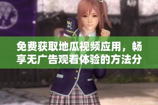 免费获取地瓜视频应用，畅享无广告观看体验的方法分享
