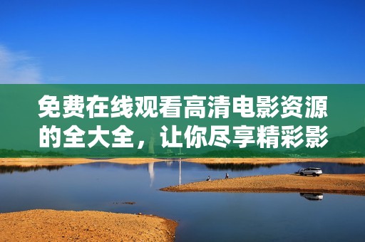免费在线观看高清电影资源的全大全，让你尽享精彩影视盛宴