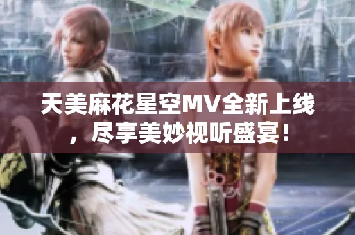 天美麻花星空MV全新上线，尽享美妙视听盛宴！