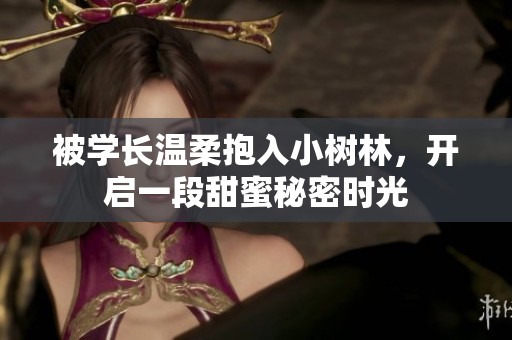 被学长温柔抱入小树林，开启一段甜蜜秘密时光