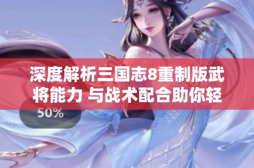 深度解析三国志8重制版武将能力 与战术配合助你轻松战胜对手
