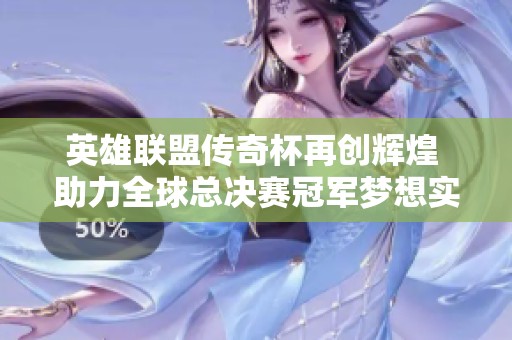 英雄联盟传奇杯再创辉煌 助力全球总决赛冠军梦想实现