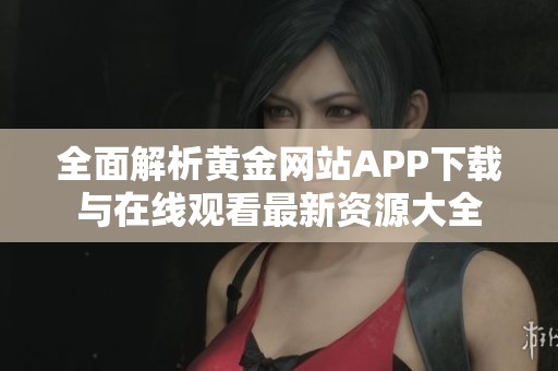 全面解析黄金网站APP下载与在线观看最新资源大全
