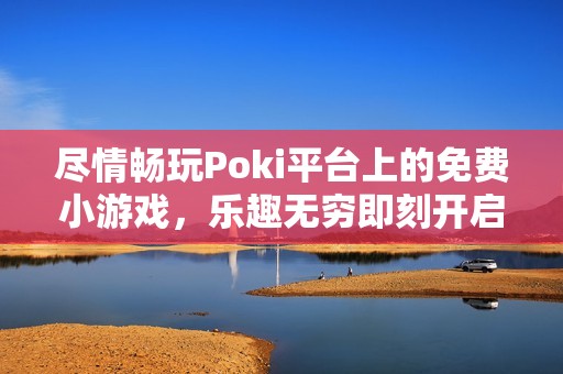 尽情畅玩Poki平台上的免费小游戏，乐趣无穷即刻开启