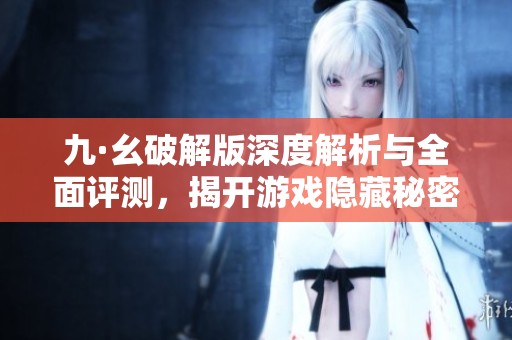 九·幺破解版深度解析与全面评测，揭开游戏隐藏秘密