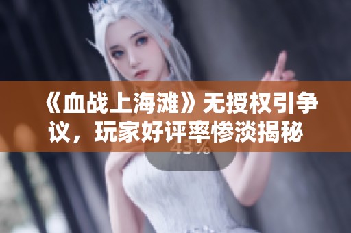 《血战上海滩》无授权引争议，玩家好评率惨淡揭秘