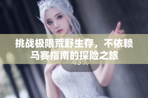 挑战极限荒野生存，不依赖马赛指南的探险之旅