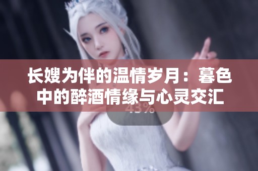 长嫂为伴的温情岁月：暮色中的醉酒情缘与心灵交汇