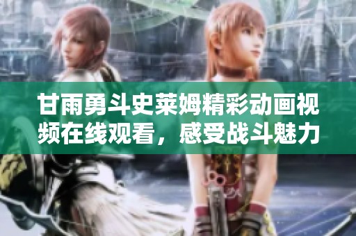 甘雨勇斗史莱姆精彩动画视频在线观看，感受战斗魅力