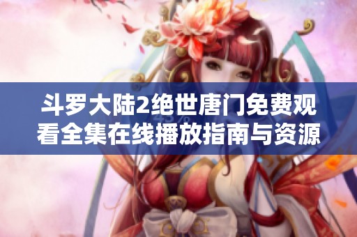 斗罗大陆2绝世唐门免费观看全集在线播放指南与资源推荐