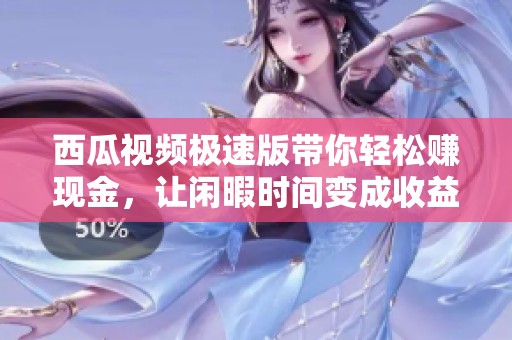 西瓜视频极速版带你轻松赚现金，让闲暇时间变成收益机遇