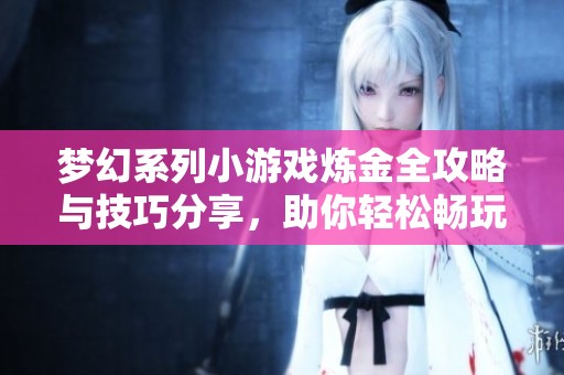 梦幻系列小游戏炼金全攻略与技巧分享，助你轻松畅玩游戏