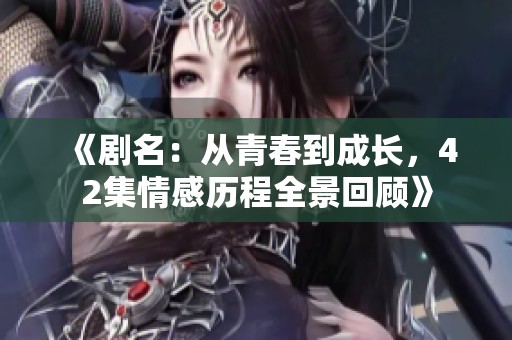 《剧名：从青春到成长，42集情感历程全景回顾》