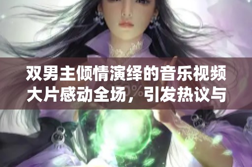 双男主倾情演绎的音乐视频大片感动全场，引发热议与共鸣