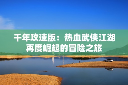 千年攻速版：热血武侠江湖再度崛起的冒险之旅