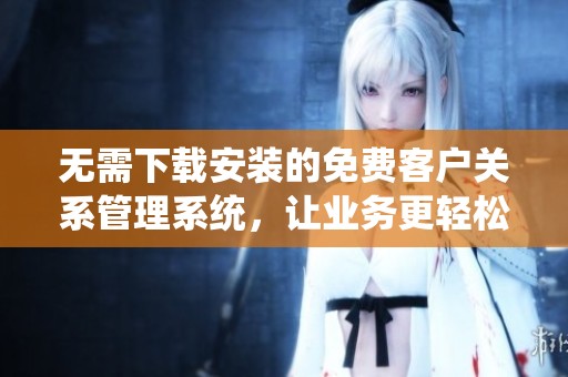无需下载安装的免费客户关系管理系统，让业务更轻松