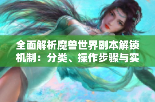 全面解析魔兽世界副本解锁机制：分类、操作步骤与实用小贴士分享