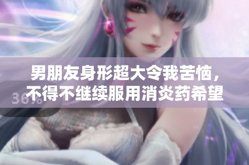 男朋友身形超大令我苦恼，不得不继续服用消炎药希望康复