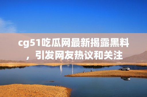 cg51吃瓜网最新揭露黑料，引发网友热议和关注