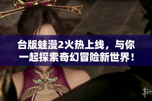 台版蛙漫2火热上线，与你一起探索奇幻冒险新世界！