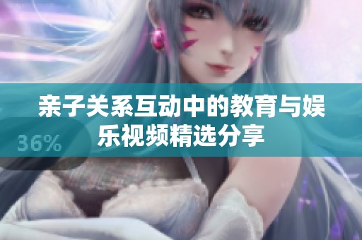 亲子关系互动中的教育与娱乐视频精选分享