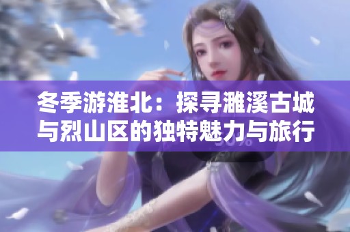 冬季游淮北：探寻濉溪古城与烈山区的独特魅力与旅行秘籍