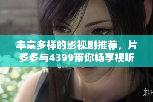 丰富多样的影视剧推荐，片多多与4399带你畅享视听盛宴