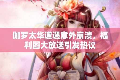 伽罗太华遭遇意外崩溃，福利图大放送引发热议