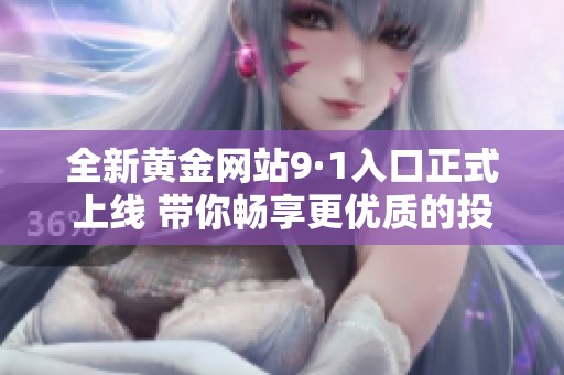 全新黄金网站9·1入口正式上线 带你畅享更优质的投资体验