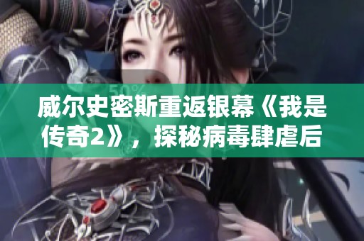 威尔史密斯重返银幕《我是传奇2》，探秘病毒肆虐后的世界危机