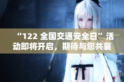 “122 全国交通安全日”活动即将开启，期待与您共襄盛举！