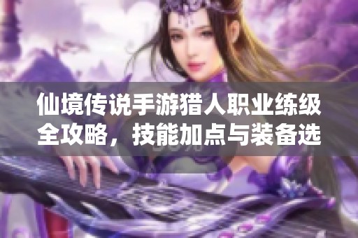 仙境传说手游猎人职业练级全攻略，技能加点与装备选择技巧大揭秘