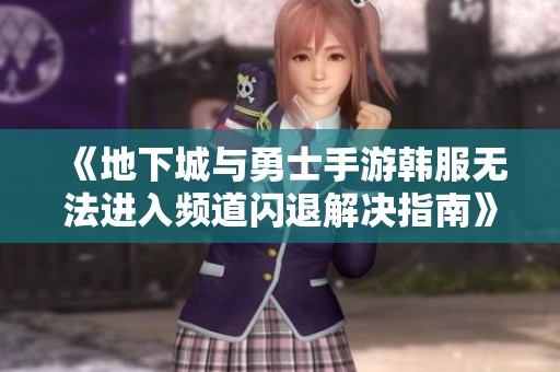 《地下城与勇士手游韩服无法进入频道闪退解决指南》