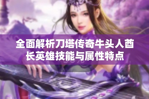 全面解析刀塔传奇牛头人酋长英雄技能与属性特点