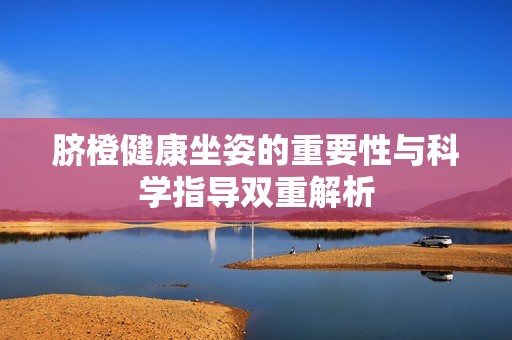脐橙健康坐姿的重要性与科学指导双重解析