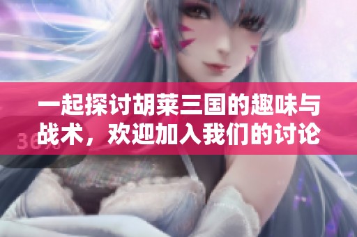 一起探讨胡莱三国的趣味与战术，欢迎加入我们的讨论社区！
