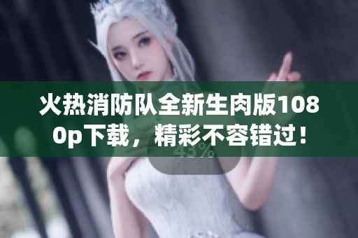 火热消防队全新生肉版1080p下载，精彩不容错过！