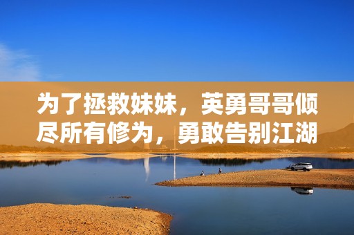 为了拯救妹妹，英勇哥哥倾尽所有修为，勇敢告别江湖生活